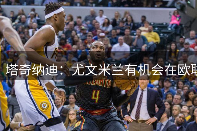 塔奇纳迪：尤文米兰有机会在欧联杯走到最后，罗马可能是欧冠惊喜